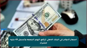 أسعار الدولار في البنك الأهلي ترتفع اليوم الجمعة وتسجل 49 جنيه للشراء